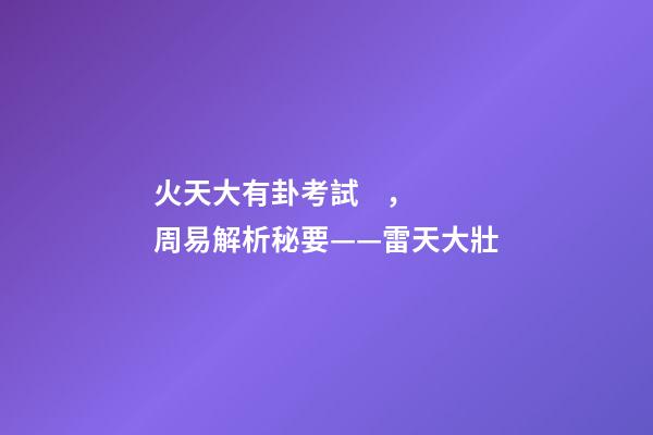 火天大有卦考試，周易解析秘要——雷天大壯